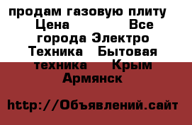 продам газовую плиту. › Цена ­ 10 000 - Все города Электро-Техника » Бытовая техника   . Крым,Армянск